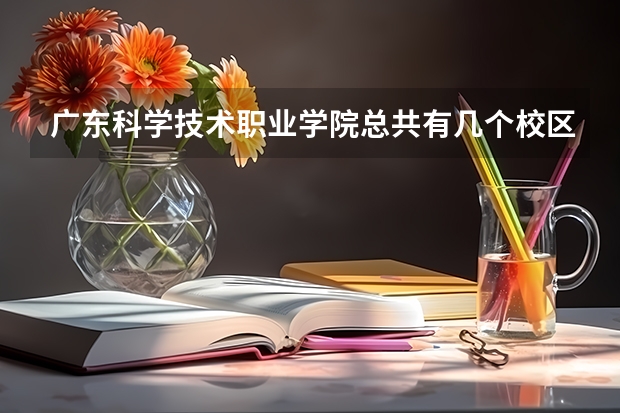 广东科学技术职业学院总共有几个校区(各专业新生在哪个校区)